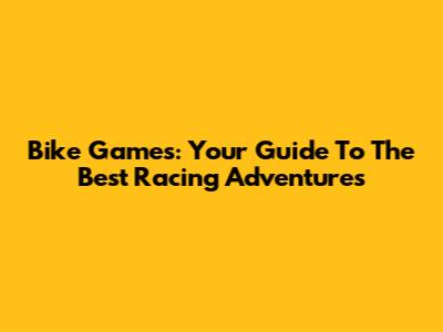 Bike Games: Your Guide To The Best Racing Adventures