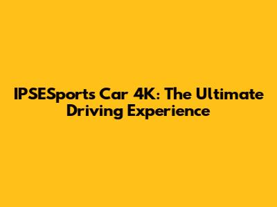 IPSESports Car 4K: The Ultimate Driving Experience